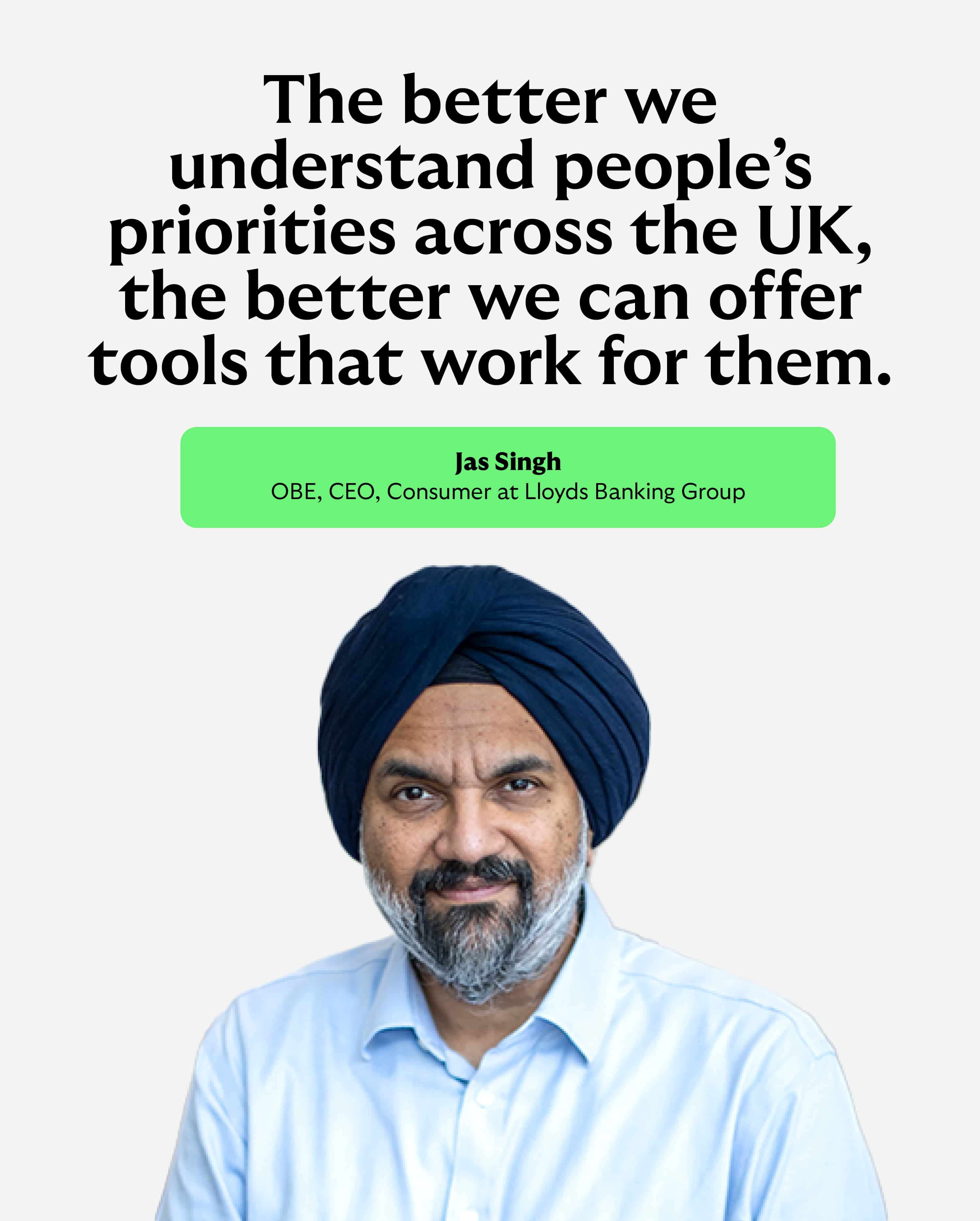Portrait image accompanying a quotation from Jas Singh, OBE, CEO, Consumer at Lloyds Banking Group. The quote reads: “The better we understand people’s priorities across the UK, the better we can offer tools that work for them.”